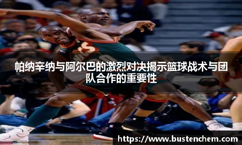 悟空体育直播平台帕纳辛纳与阿尔巴的激烈对决揭示篮球战术与团队合作的重要性