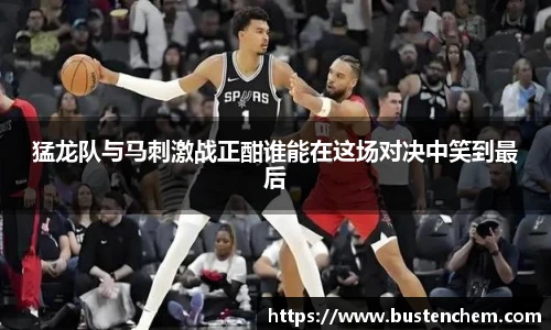 悟空体育直播平台猛龙队与马刺激战正酣谁能在这场对决中笑到最后