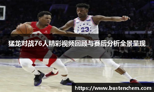 悟空体育直播平台猛龙对战76人精彩视频回顾与赛后分析全景呈现