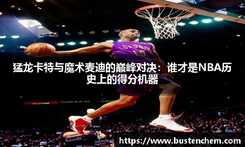 悟空体育直播平台猛龙卡特与魔术麦迪的巅峰对决：谁才是NBA历史上的得分机器