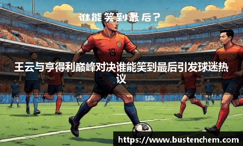 悟空体育直播平台王云与亨得利巅峰对决谁能笑到最后引发球迷热议