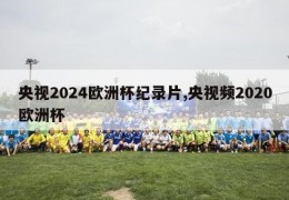 央视2024欧洲杯纪录片,央视频2020欧洲杯