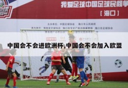 中国会不会进欧洲杯,中国会不会加入欧盟