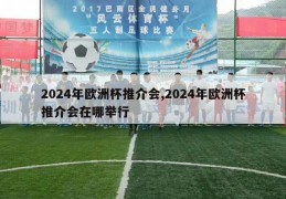 2024年欧洲杯推介会,2024年欧洲杯推介会在哪举行