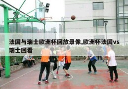 法国与瑞士欧洲杯回放录像,欧洲杯法国vs瑞士回看