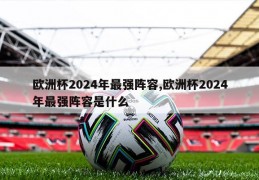 欧洲杯2024年最强阵容,欧洲杯2024年最强阵容是什么