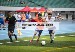 欧洲杯2024热门人物,2024年欧洲杯冠军