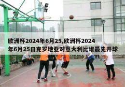 欧洲杯2024年6月25,欧洲杯2024年6月25日克罗地亚对意大利比谁最先开球