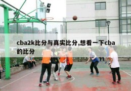 cba2k比分与真实比分,想看一下cba的比分