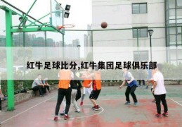 红牛足球比分,红牛集团足球俱乐部