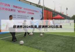 欧洲杯2024队员,欧洲杯2021队员