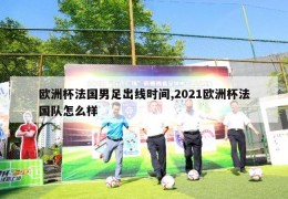 欧洲杯法国男足出线时间,2021欧洲杯法国队怎么样