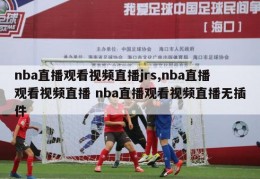 nba直播观看视频直播jrs,nba直播观看视频直播 nba直播观看视频直播无插件