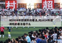 对2024年欧洲杯的看法,对2024年欧洲杯的看法是什么