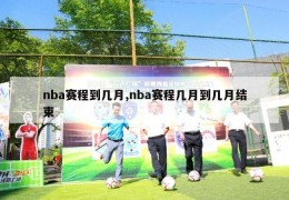 nba赛程到几月,nba赛程几月到几月结束