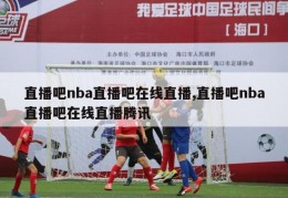 直播吧nba直播吧在线直播,直播吧nba直播吧在线直播腾讯