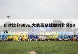 即时比分90vs,大家赢足球即时比分90vs