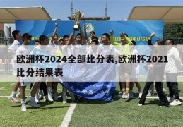 欧洲杯2024全部比分表,欧洲杯2021比分结果表