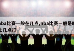 nba比赛一般在几点,nba比赛一般是晚上几点打