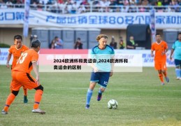 2024欧洲杯和奥运会,2024欧洲杯和奥运会的区别