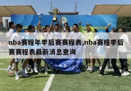 nba赛程年季后赛赛程表,nba赛程季后赛赛程表最新消息查询