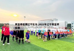 男篮季后赛辽宁比分,2021年辽宁男篮季后赛