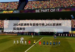 2024欧洲杯年薪排行榜,2021欧洲杯队伍身价