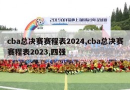 cba总决赛赛程表2024,cba总决赛赛程表2023,四强