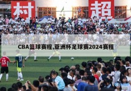 CBA篮球赛程,亚洲杯足球赛2024赛程