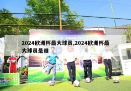 2024欧洲杯最大球员,2024欧洲杯最大球员是谁