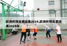 欧洲杯预选赛结果2024,欧洲杯预选赛结果2024年