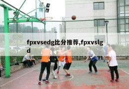 fpxvsedg比分推荐,fpxvslgd