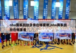 nba赛事回放录像在哪看啊,nba赛事回放在哪里看