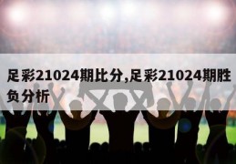 足彩21024期比分,足彩21024期胜负分析