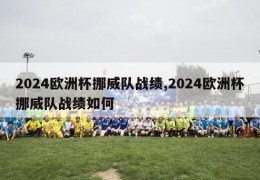 2024欧洲杯挪威队战绩,2024欧洲杯挪威队战绩如何