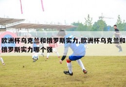 欧洲杯乌克兰和俄罗斯实力,欧洲杯乌克兰和俄罗斯实力哪个强