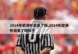 2024年欧洲杯结束了吗,2024年欧洲杯结束了吗知乎