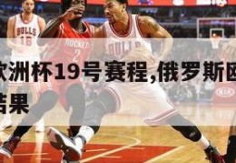 俄罗斯欧洲杯19号赛程,俄罗斯欧洲杯19号赛程结果