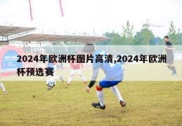 2024年欧洲杯图片高清,2024年欧洲杯预选赛