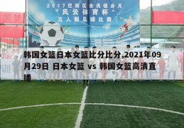 韩国女篮日本女篮比分比分,2021年09月29日 日本女篮 vs 韩国女篮高清直播