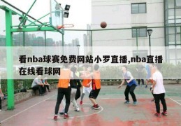 看nba球赛免费网站小罗直播,nba直播在线看球网