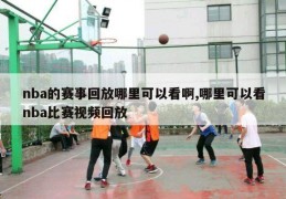 nba的赛事回放哪里可以看啊,哪里可以看nba比赛视频回放