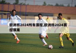 欧洲杯2024所有赛程,欧洲杯2024赛程赛果