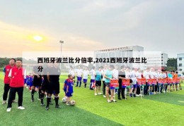 西班牙波兰比分倍率,2021西班牙波兰比分