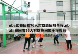 nba比赛回看76人对雄鹿回放全程,nba比赛回看76人对雄鹿回放全程视频