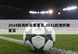 2024欧洲杯在那里买,2021欧洲杯哪里买