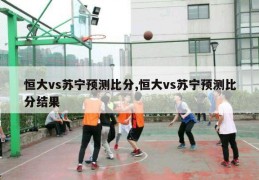 恒大vs苏宁预测比分,恒大vs苏宁预测比分结果