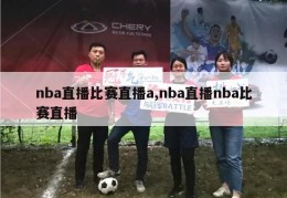 nba直播比赛直播a,nba直播nba比赛直播